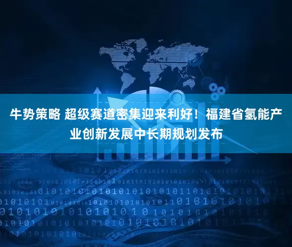 牛势策略 超级赛道密集迎来利好！福建省氢能产业创新发展中长期规划发布