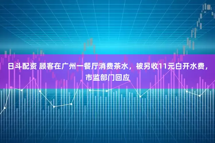 日斗配资 顾客在广州一餐厅消费茶水，被另收11元白开水费，市监部门回应