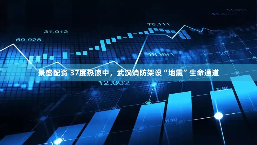 景盛配资 37度热浪中，武汉消防架设“地震”生命通道
