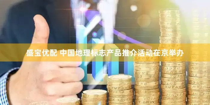 盛宝优配 中国地理标志产品推介活动在京举办