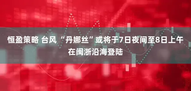 恒盈策略 台风 “丹娜丝”或将于7日夜间至8日上午在闽浙沿海登陆