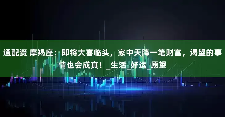 通配资 摩羯座：即将大喜临头，家中天降一笔财富，渴望的事情也会成真！_生活_好运_愿望