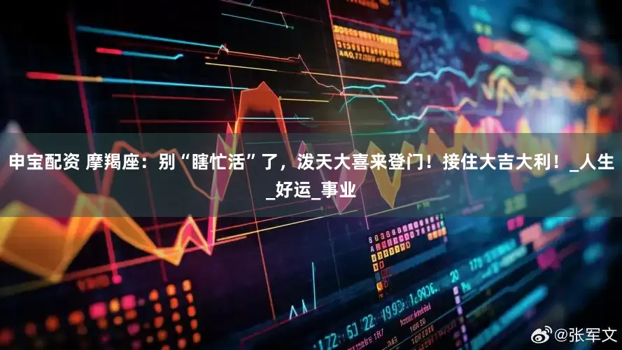 申宝配资 摩羯座：别“瞎忙活”了，泼天大喜来登门！接住大吉大利！_人生_好运_事业