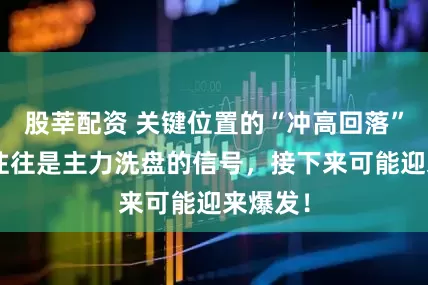 股莘配资 关键位置的“冲高回落”K线，往往是主力洗盘的信号，接下来可能迎来爆发！