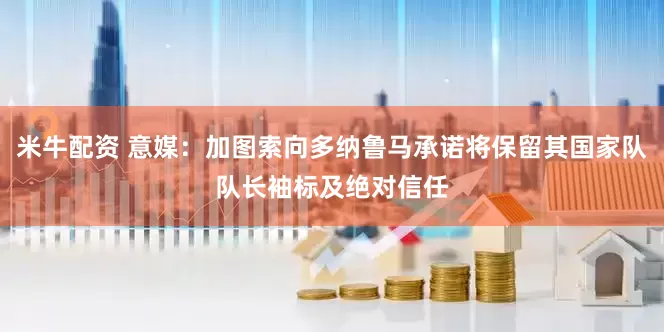 米牛配资 意媒：加图索向多纳鲁马承诺将保留其国家队队长袖标及绝对信任