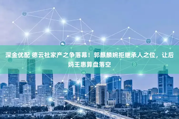 深金优配 德云社家产之争落幕！郭麒麟婉拒继承人之位，让后妈王惠算盘落空