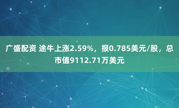 广盛配资 途牛上涨2.59%，报0.785美元/股，总市值9112.71万美元