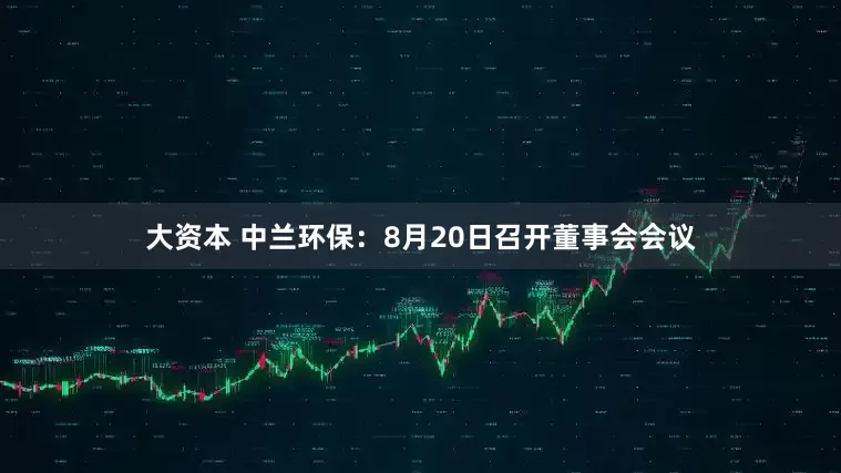 大资本 中兰环保：8月20日召开董事会会议