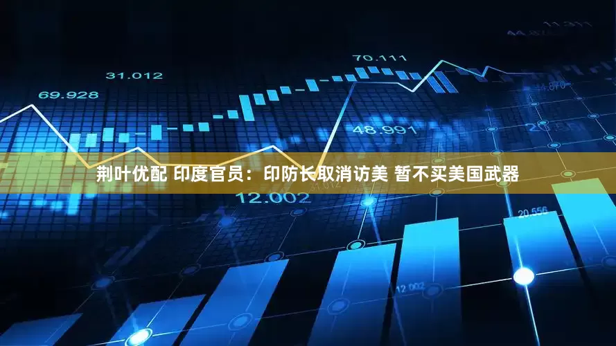 荆叶优配 印度官员：印防长取消访美 暂不买美国武器