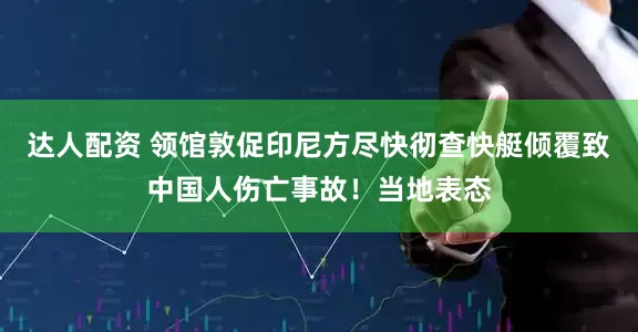 达人配资 领馆敦促印尼方尽快彻查快艇倾覆致中国人伤亡事故！当地表态