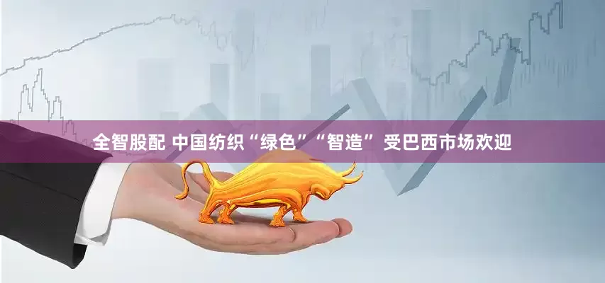 全智股配 中国纺织“绿色”“智造” 受巴西市场欢迎