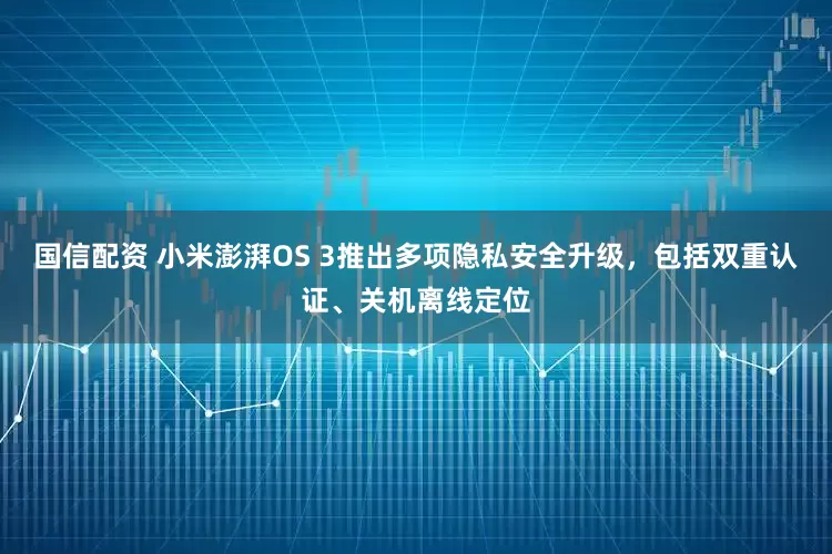 国信配资 小米澎湃OS 3推出多项隐私安全升级，包括双重认证、关机离线定位