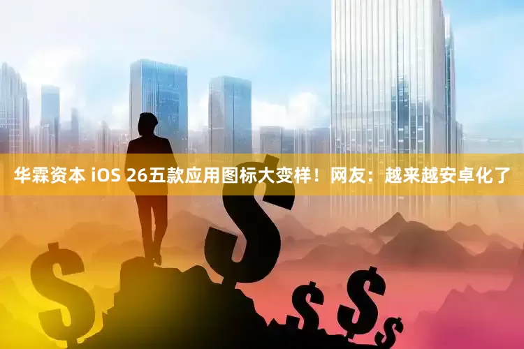 华霖资本 iOS 26五款应用图标大变样！网友：越来越安卓化了