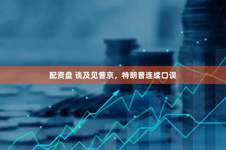 配资盘 谈及见普京，特朗普连续口误