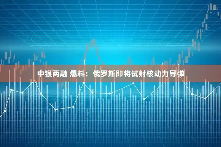 中银两融 爆料：俄罗斯即将试射核动力导弹