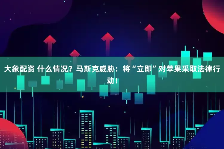 大象配资 什么情况？马斯克威胁：将“立即”对苹果采取法律行动！