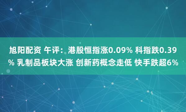 旭阳配资 午评：港股恒指涨0.09% 科指跌0.39% 乳制品板块大涨 创新药概念走低 快手跌超6%