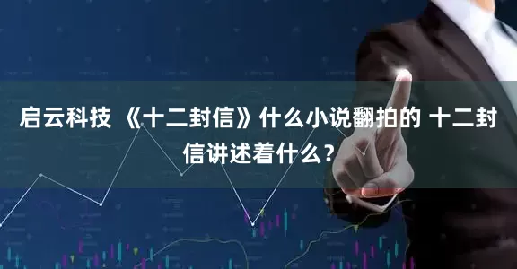 启云科技 《十二封信》什么小说翻拍的 十二封信讲述着什么？