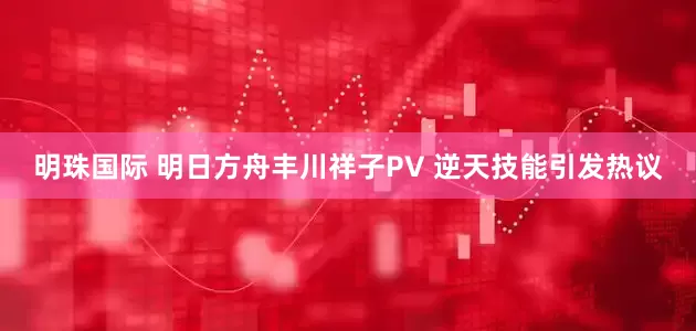 明珠国际 明日方舟丰川祥子PV 逆天技能引发热议