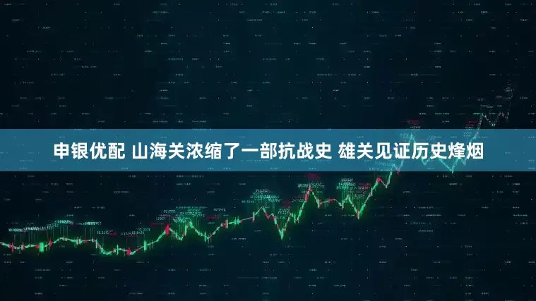 申银优配 山海关浓缩了一部抗战史 雄关见证历史烽烟
