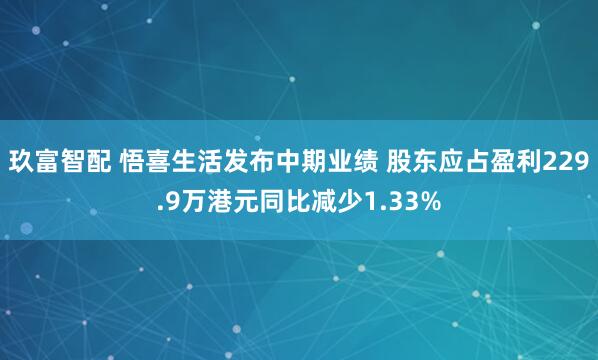 玖富智配 悟喜生活发布中期业绩 股东应占盈利229.9万港元同比减少1.33%