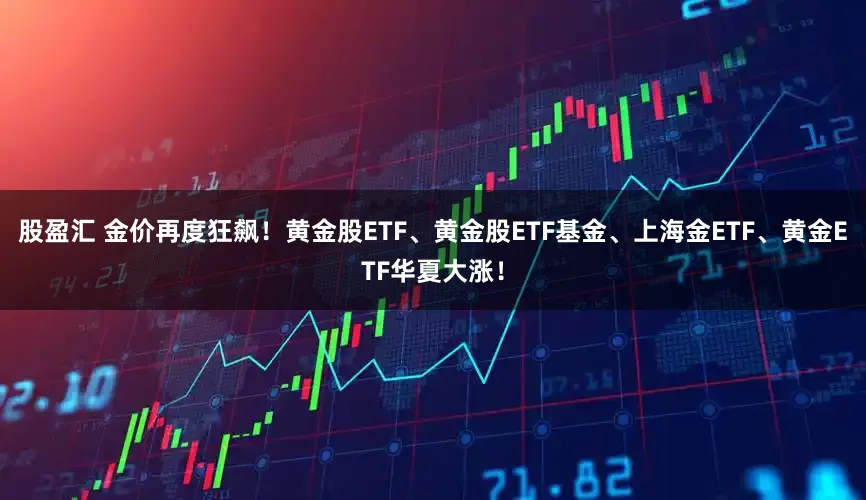 股盈汇 金价再度狂飙！黄金股ETF、黄金股ETF基金、上海金ETF、黄金ETF华夏大涨！