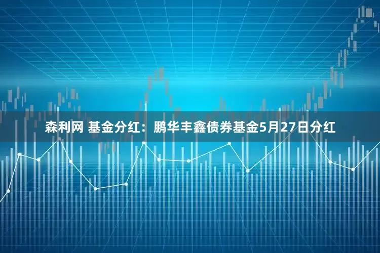 森利网 基金分红：鹏华丰鑫债券基金5月27日分红