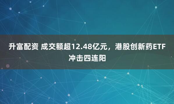 升富配资 成交额超12.48亿元，港股创新药ETF冲击四连阳