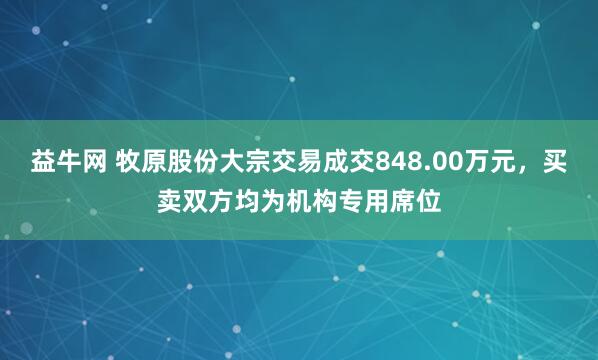 益牛网 牧原股份大宗交易成交848.00万元，买卖双方均为机构专用席位