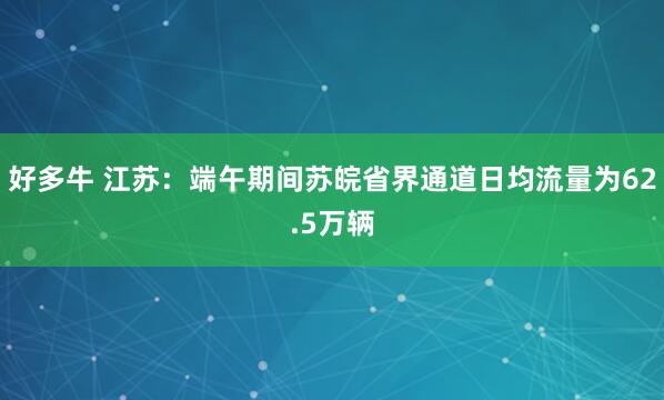 好多牛 江苏：端午期间苏皖省界通道日均流量为62.5万辆