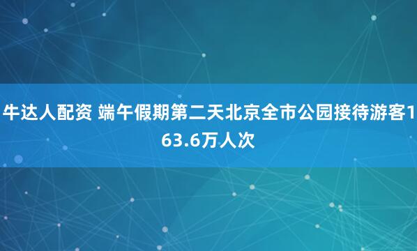 牛达人配资 端午假期第二天北京全市公园接待游客163.6万人次