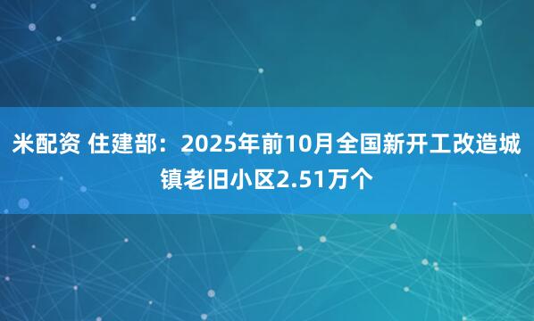 米配资 住建部：2025年前10月全国新开工改造城镇老旧小区2.51万个