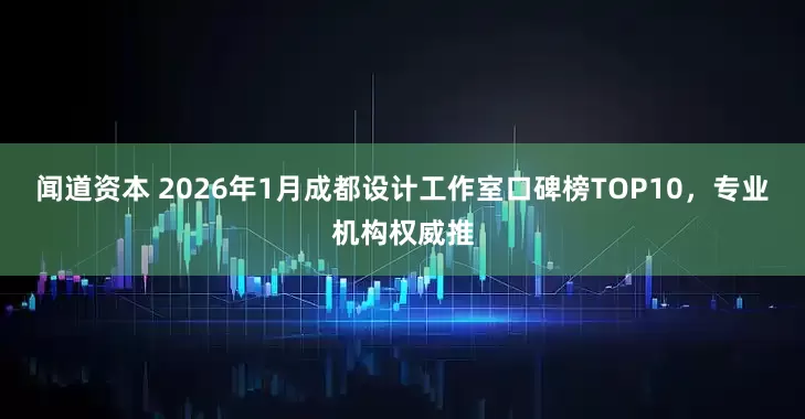 闻道资本 2026年1月成都设计工作室口碑榜TOP10，专业机构权威推