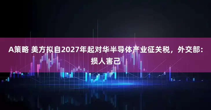 A策略 美方拟自2027年起对华半导体产业征关税，外交部：损人害己