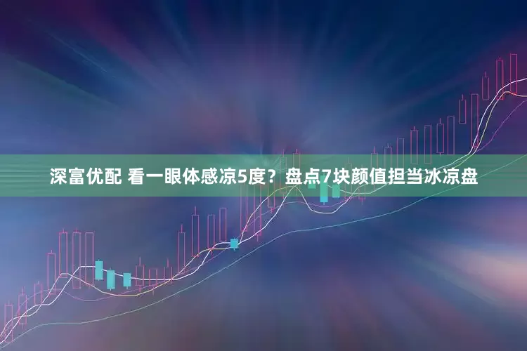 深富优配 看一眼体感凉5度？盘点7块颜值担当冰凉盘