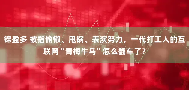 锦盈多 被指偷懒、甩锅、表演努力，一代打工人的互联网“青梅牛马”怎么翻车了？